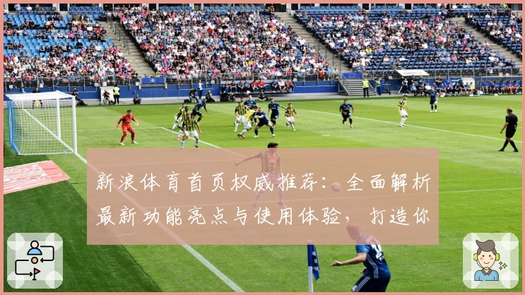 新浪体育首页权威推荐：全面解析最新功能亮点与使用体验，打造你的专属体育资讯平台