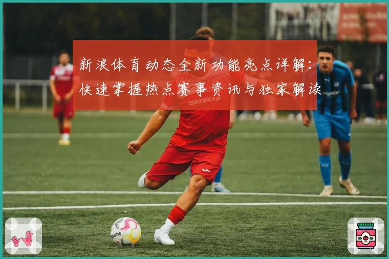 新浪体育动态全新功能亮点详解：快速掌握热点赛事资讯与独家解读