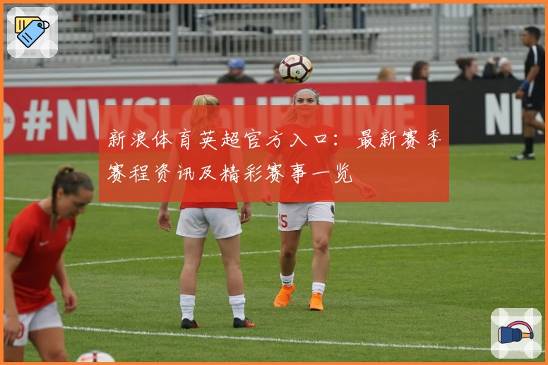 新浪体育英超官方入口：最新赛季赛程资讯及精彩赛事一览