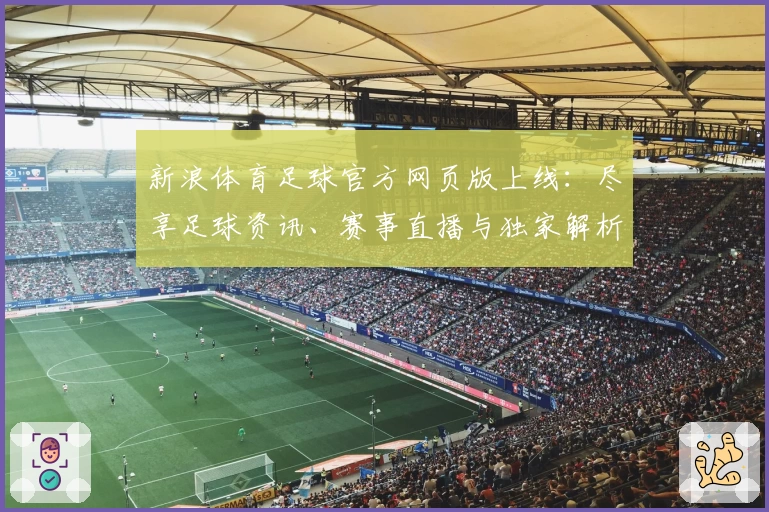新浪体育足球官方网页版上线：尽享足球资讯、赛事直播与独家解析