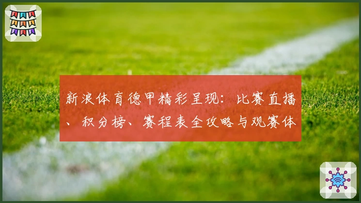 新浪体育德甲精彩呈现：比赛直播、积分榜、赛程表全攻略与观赛体验全面解析