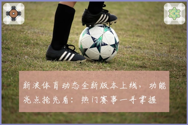 新浪体育动态全新版本上线，功能亮点抢先看：热门赛事一手掌握