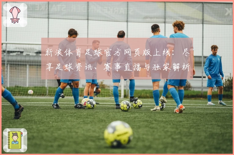 新浪体育足球官方网页版上线：尽享足球资讯、赛事直播与独家解析