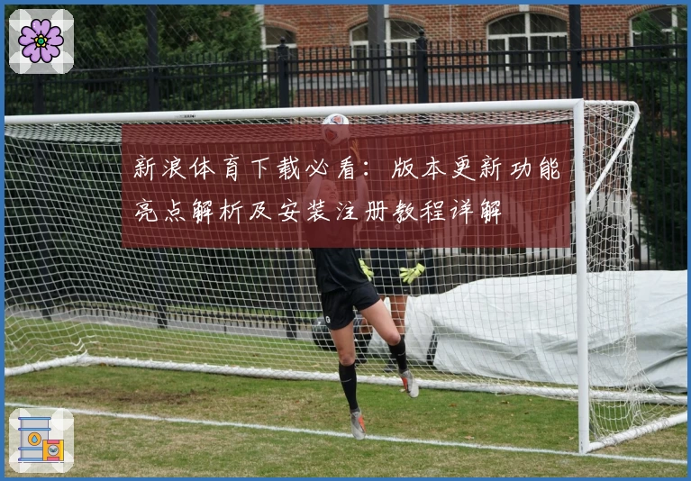 新浪体育下载必看：版本更新功能亮点解析及安装注册教程详解