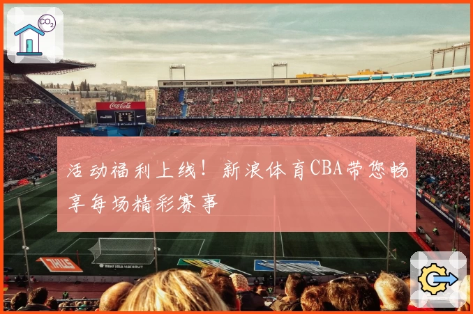 活动福利上线！新浪体育CBA带您畅享每场精彩赛事