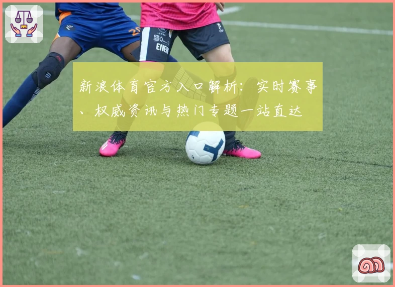 新浪体育官方入口解析:实时赛事、权威资讯与热门专题一站直达