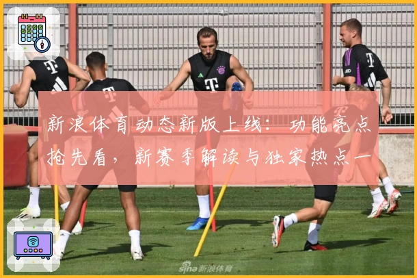 新浪体育动态新版上线：功能亮点抢先看，新赛季解读与独家热点一网打尽
