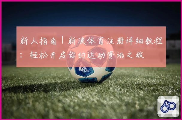 新人指南｜新浪体育注册详细教程：轻松开启你的运动资讯之旅