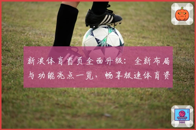 新浪体育首页全面升级：全新布局与功能亮点一览，畅享极速体育资讯体验