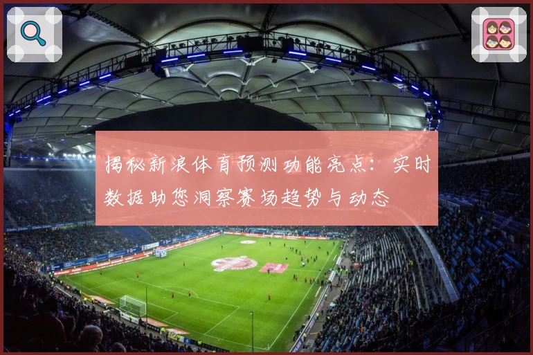 揭秘新浪体育预测功能亮点：实时数据助您洞察赛场趋势与动态
