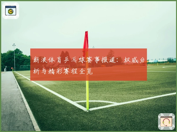 新浪体育乒乓球赛事报道：权威分析与精彩赛程全览
