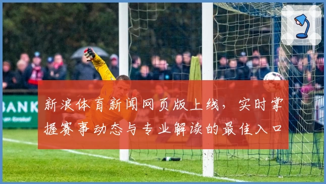 新浪体育新闻网页版上线，实时掌握赛事动态与专业解读的最佳入口