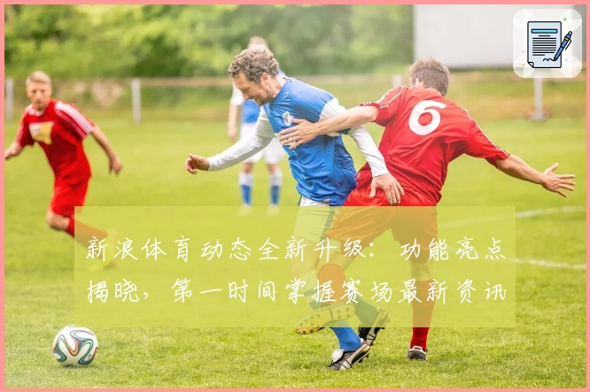 新浪体育动态全新升级:功能亮点揭晓,第一时间掌握赛场最新资讯
