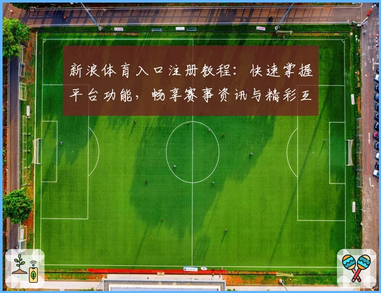 新浪体育入口注册教程：快速掌握平台功能，畅享赛事资讯与精彩互动