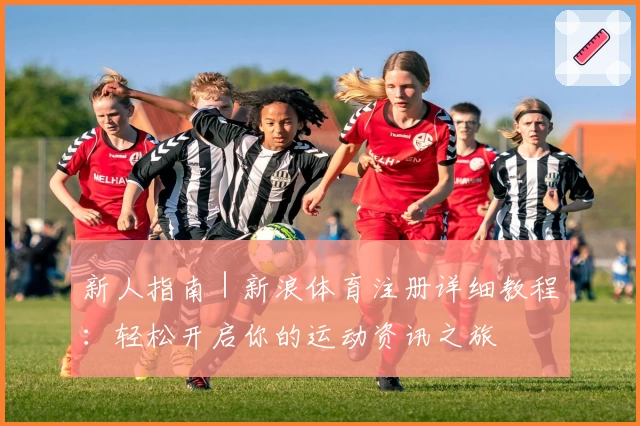 新人指南｜新浪体育注册详细教程：轻松开启你的运动资讯之旅