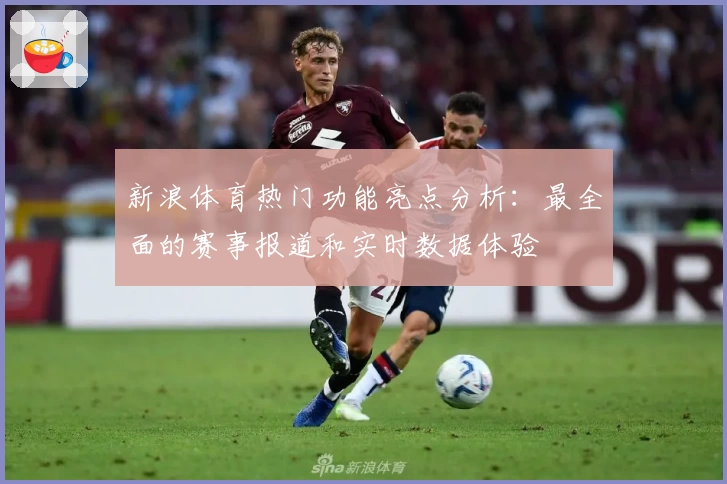 新浪体育热门功能亮点分析：最全面的赛事报道和实时数据体验