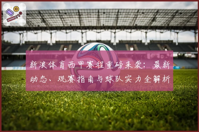 新浪体育西甲赛程重磅来袭：最新动态、观赛指南与球队实力全解析