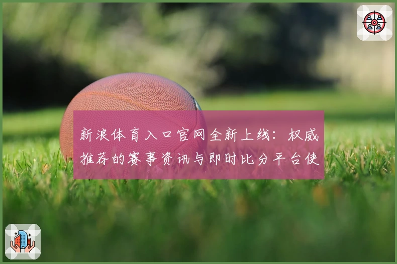 新浪体育入口官网全新上线：权威推荐的赛事资讯与即时比分平台使用指南