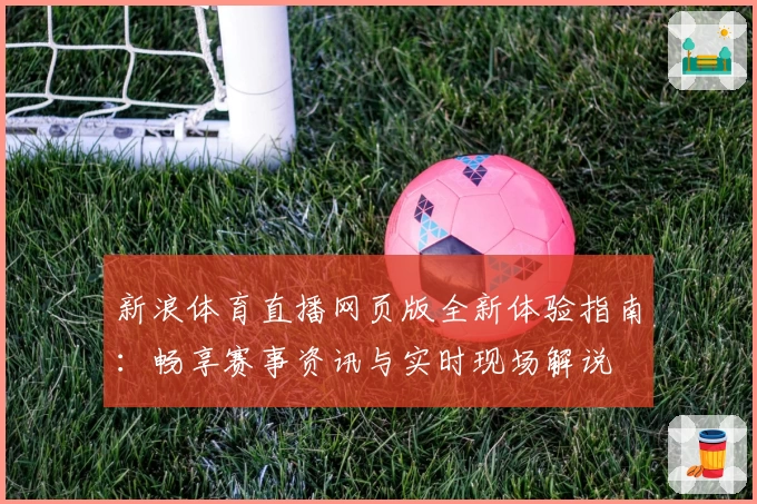 新浪体育直播网页版全新体验指南：畅享赛事资讯与实时现场解说