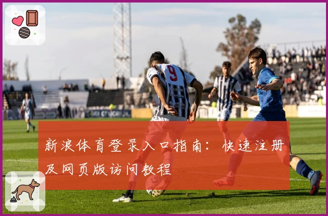 新浪体育登录入口指南：快速注册及网页版访问教程