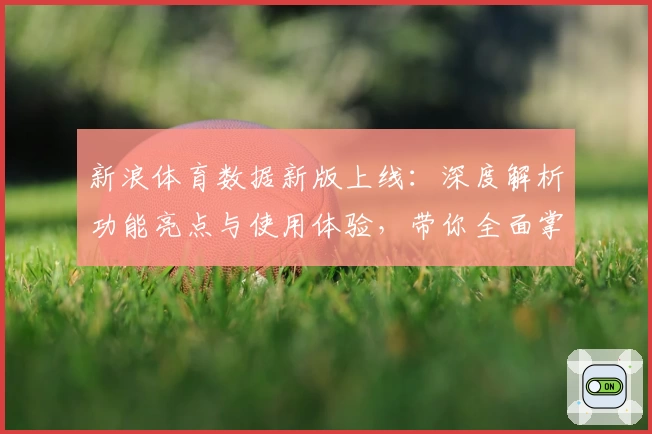 新浪体育数据新版上线：深度解析功能亮点与使用体验，带你全面掌握赛事动态