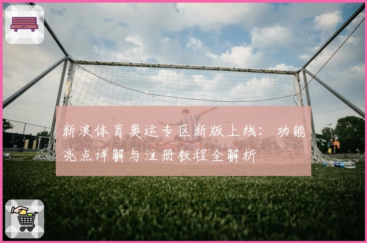 新浪体育奥运专区新版上线：功能亮点详解与注册教程全解析