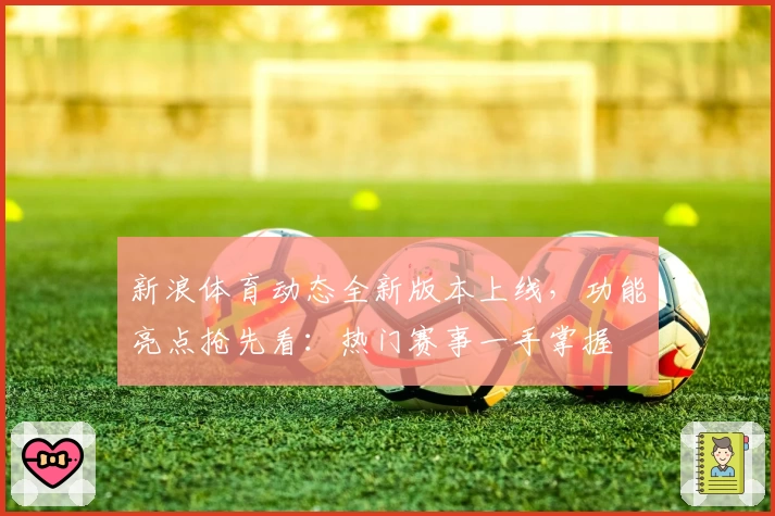 新浪体育动态全新版本上线，功能亮点抢先看：热门赛事一手掌握