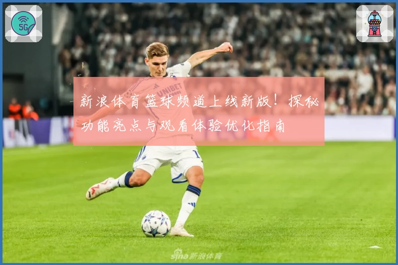 新浪体育篮球频道上线新版！探秘功能亮点与观看体验优化指南