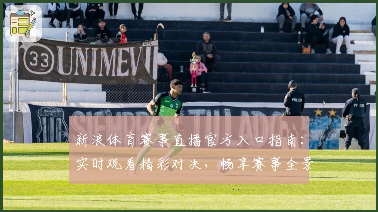 新浪体育赛事直播官方入口指南：实时观看精彩对决，畅享赛事全景体验