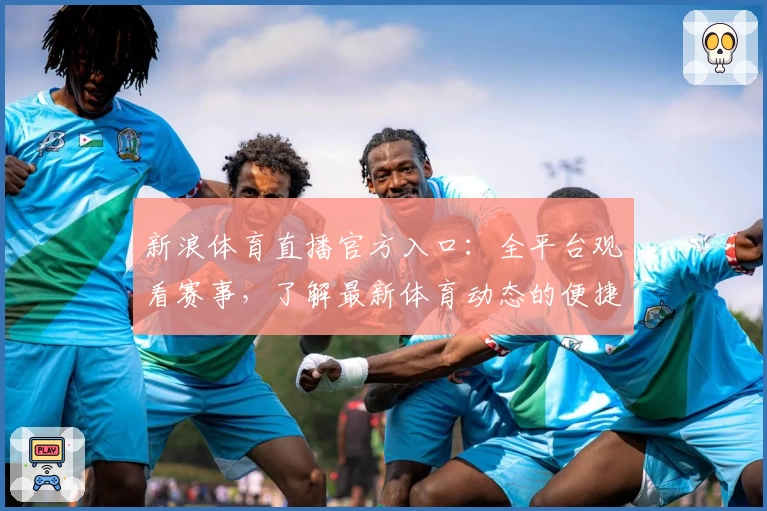 新浪体育直播官方入口：全平台观看赛事，了解最新体育动态的便捷指南