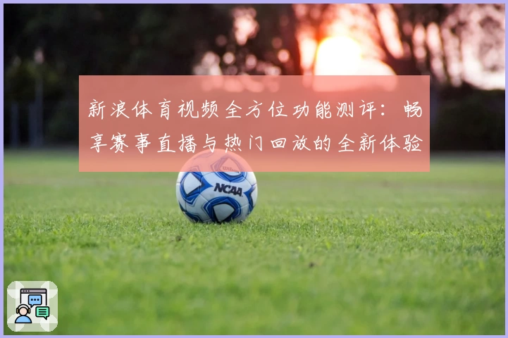 新浪体育视频全方位功能测评：畅享赛事直播与热门回放的全新体验