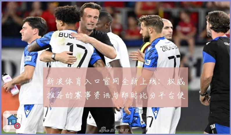 新浪体育入口官网全新上线：权威推荐的赛事资讯与即时比分平台使用指南
