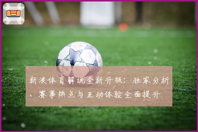 新浪体育解说全新升级：独家分析、赛事热点与互动体验全面提升