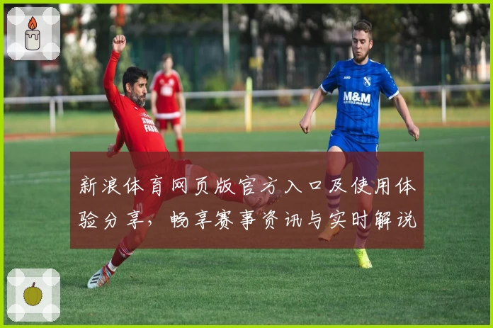 新浪体育网页版官方入口及使用体验分享，畅享赛事资讯与实时解说