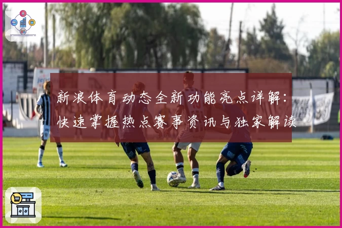新浪体育动态全新功能亮点详解：快速掌握热点赛事资讯与独家解读