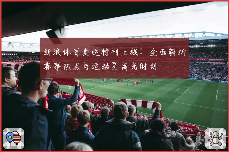 新浪体育奥运特刊上线!全面解析赛事热点与运动员高光时刻