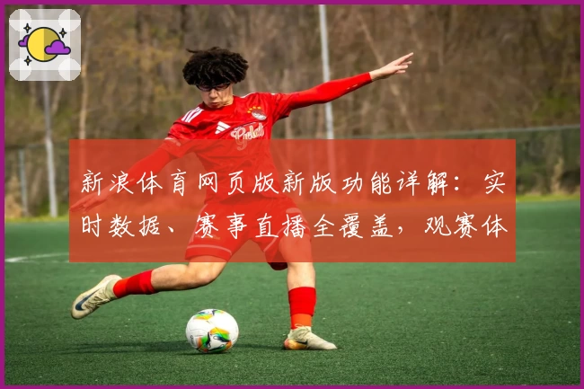 新浪体育网页版新版功能详解：实时数据、赛事直播全覆盖，观赛体验再升级