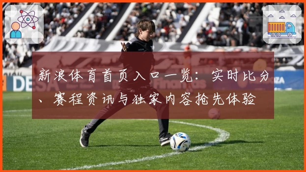 新浪体育首页入口一览:实时比分、赛程资讯与独家内容抢先体验