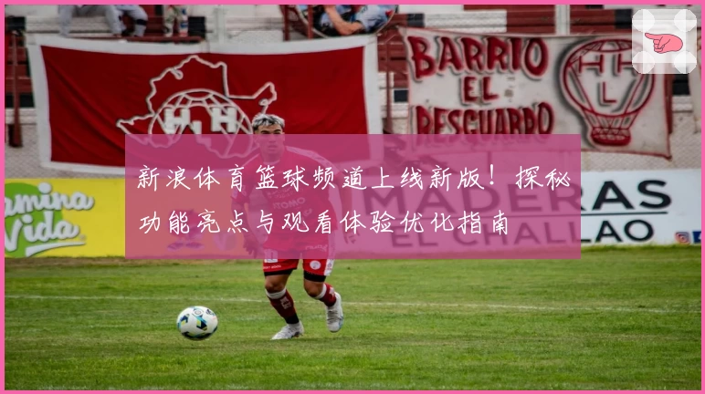新浪体育篮球频道上线新版！探秘功能亮点与观看体验优化指南