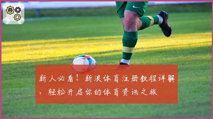 新人必看！新浪体育注册教程详解，轻松开启你的体育资讯之旅