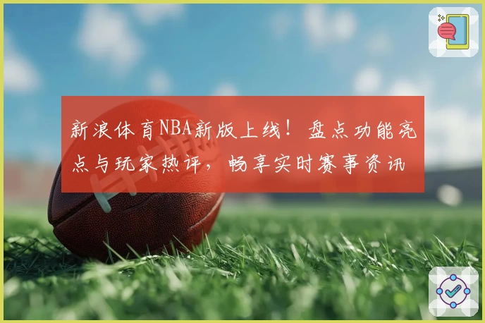 新浪体育NBA新版上线！盘点功能亮点与玩家热评，畅享实时赛事资讯与精彩集锦