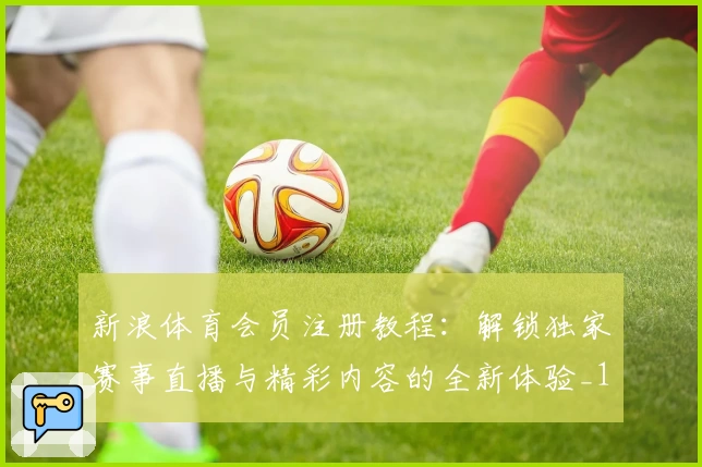 新浪体育会员注册教程：解锁独家赛事直播与精彩内容的全新体验_1