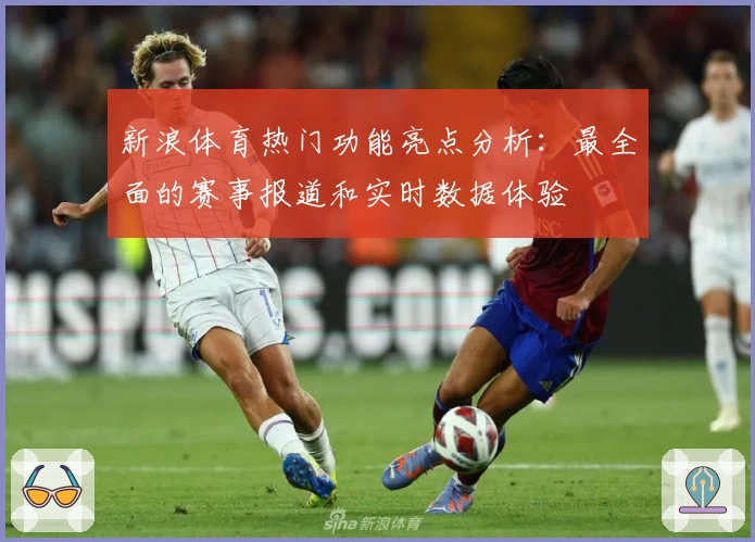 新浪体育热门功能亮点分析：最全面的赛事报道和实时数据体验
