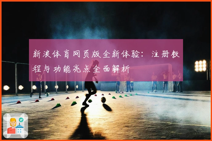 新浪体育网页版全新体验：注册教程与功能亮点全面解析