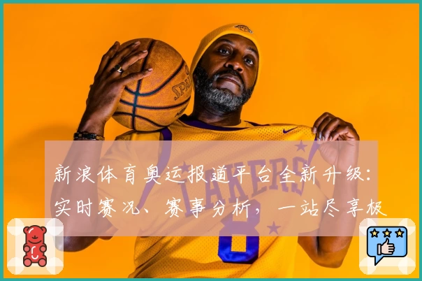 新浪体育奥运报道平台全新升级：实时赛况、赛事分析，一站尽享极致观赛体验