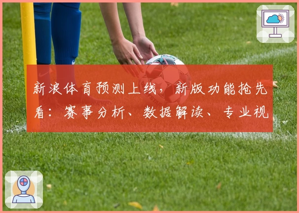 新浪体育预测上线，新版功能抢先看：赛事分析、数据解读、专业视角全方位助力体育爱好者