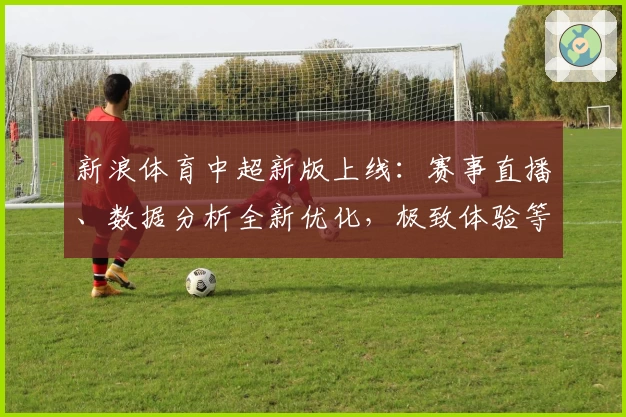 新浪体育中超新版上线:赛事直播、数据分析全新优化,极致体验等你来探索