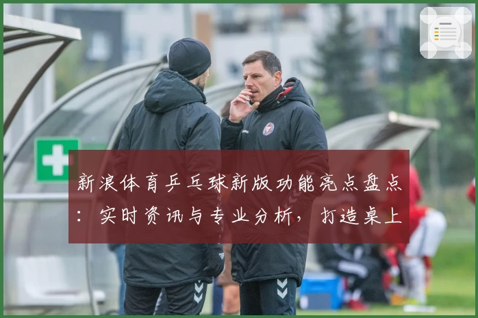 新浪体育乒乓球新版功能亮点盘点：实时资讯与专业分析，打造桌上竞技新体验