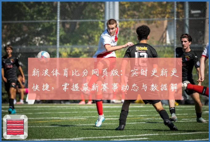 新浪体育比分网页版：实时更新更快捷，掌握最新赛事动态与数据解析