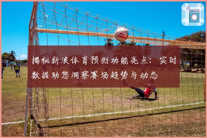 揭秘新浪体育预测功能亮点:实时数据助您洞察赛场趋势与动态